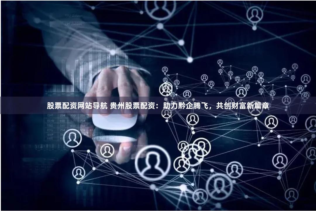 股票配资网站导航 贵州股票配资：助力黔企腾飞，共创财富新篇章