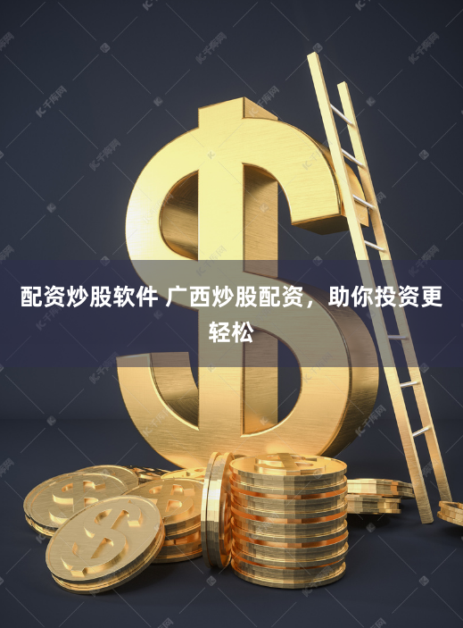 配资炒股软件 广西炒股配资，助你投资更轻松