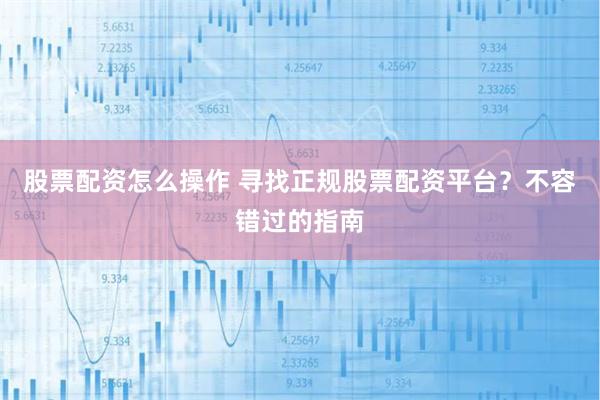 股票配资怎么操作 寻找正规股票配资平台？不容错过的指南