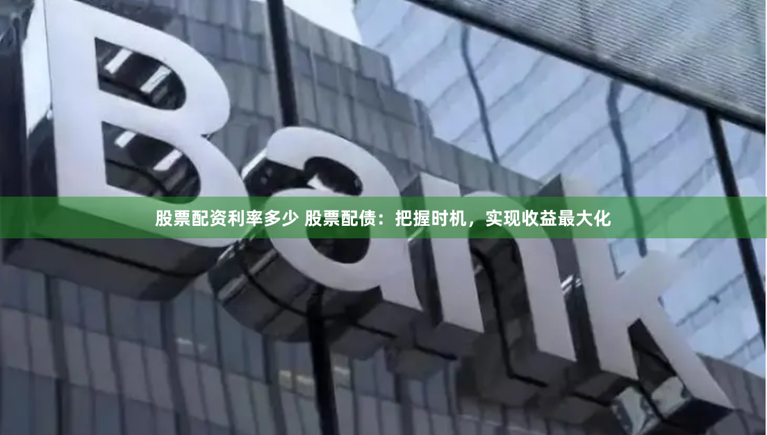 股票配资利率多少 股票配债：把握时机，实现收益最大化