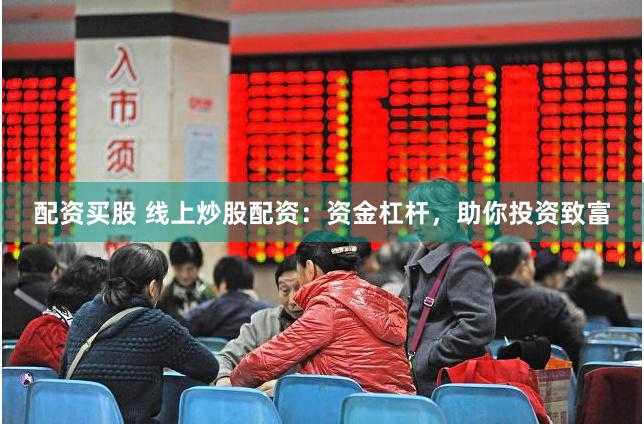 配资买股 线上炒股配资：资金杠杆，助你投资致富