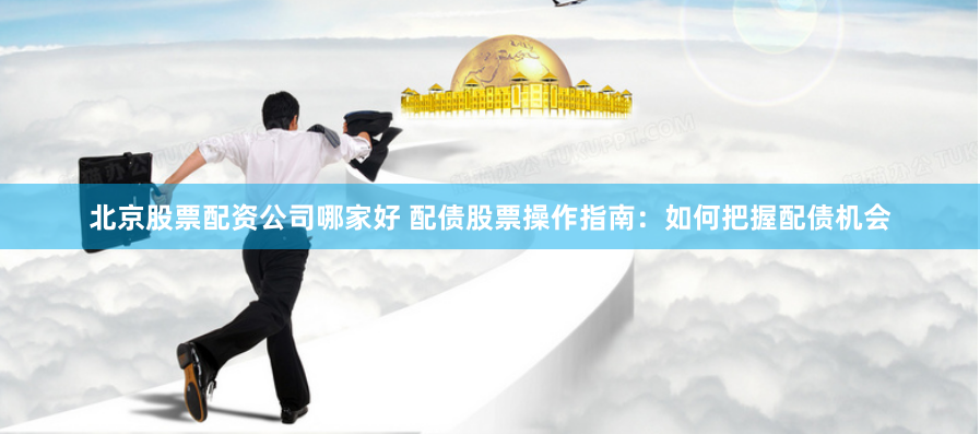 北京股票配资公司哪家好 配债股票操作指南：如何把握配债机会