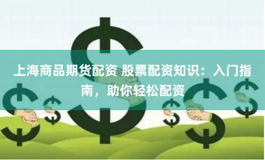 上海商品期货配资 股票配资知识：入门指南，助你轻松配资