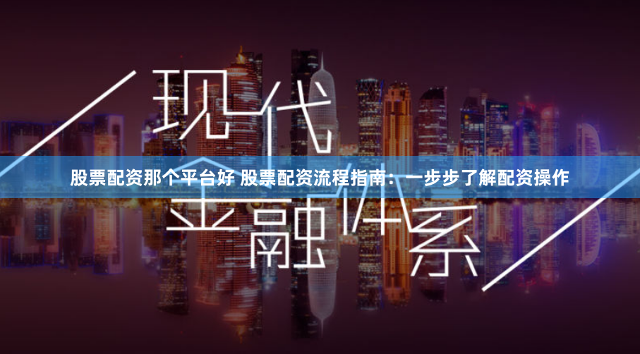 股票配资那个平台好 股票配资流程指南：一步步了解配资操作