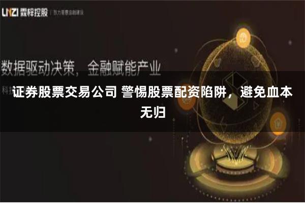 证券股票交易公司 警惕股票配资陷阱，避免血本无归