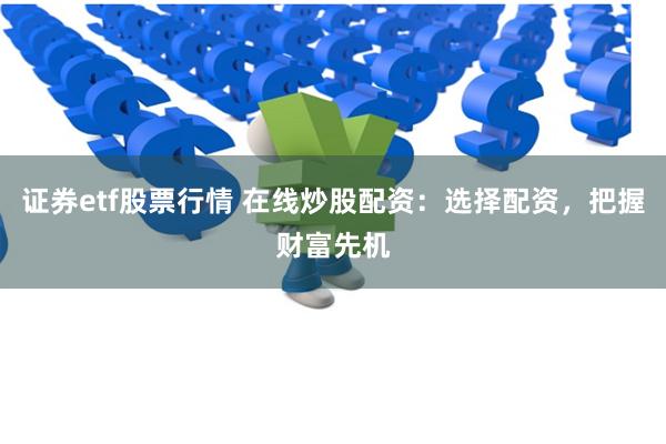 证券etf股票行情 在线炒股配资：选择配资，把握财富先机