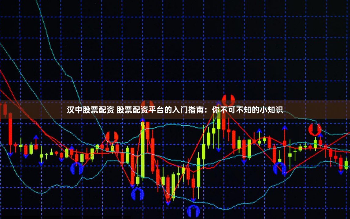 汉中股票配资 股票配资平台的入门指南：你不可不知的小知识