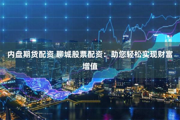 内盘期货配资 聊城股票配资：助您轻松实现财富增值