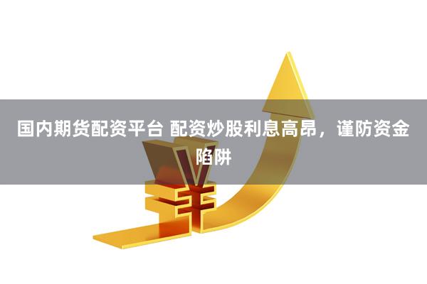 国内期货配资平台 配资炒股利息高昂，谨防资金陷阱