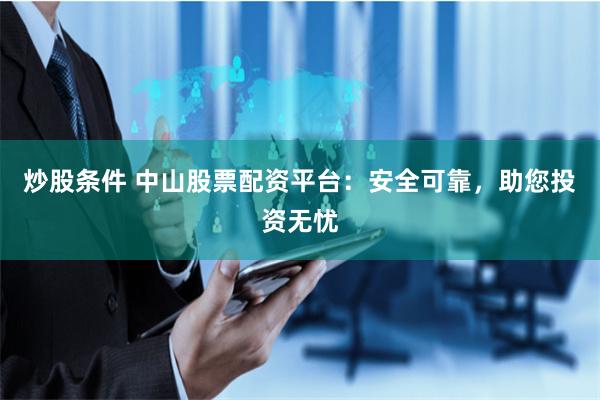 炒股条件 中山股票配资平台：安全可靠，助您投资无忧