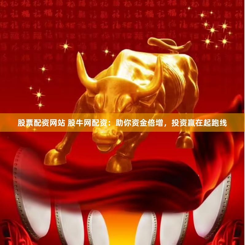 股票配资网站 股牛网配资：助你资金倍增，投资赢在起跑线