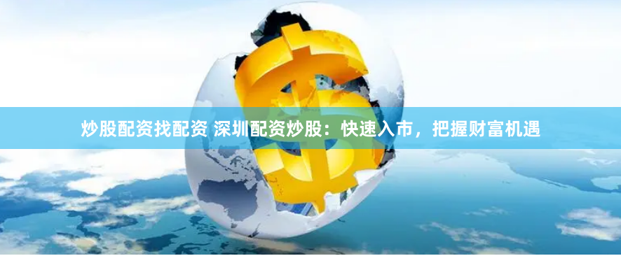 炒股配资找配资 深圳配资炒股：快速入市，把握财富机遇