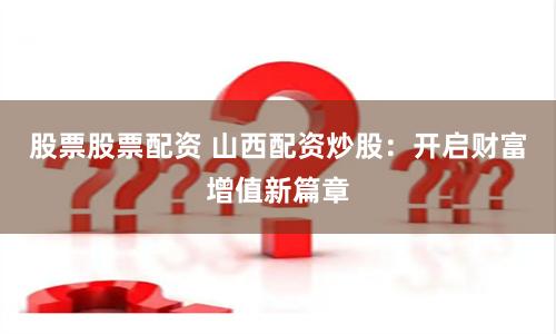 股票股票配资 山西配资炒股：开启财富增值新篇章