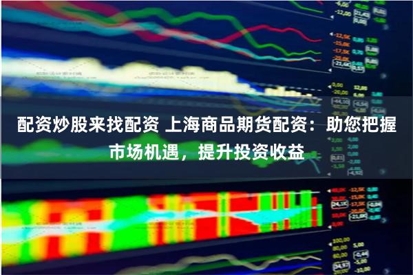 配资炒股来找配资 上海商品期货配资：助您把握市场机遇，提升投资收益