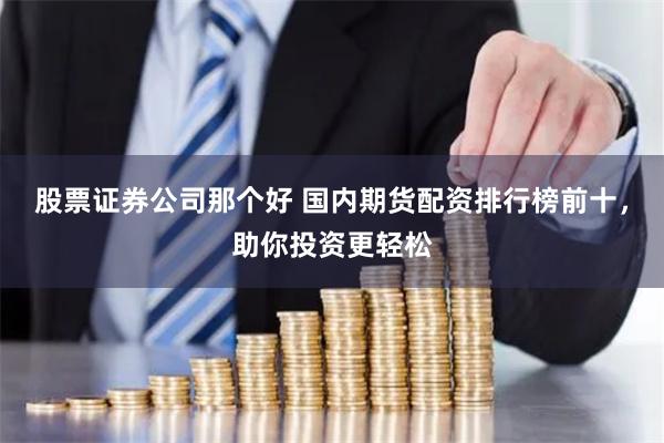 股票证券公司那个好 国内期货配资排行榜前十，助你投资更轻松