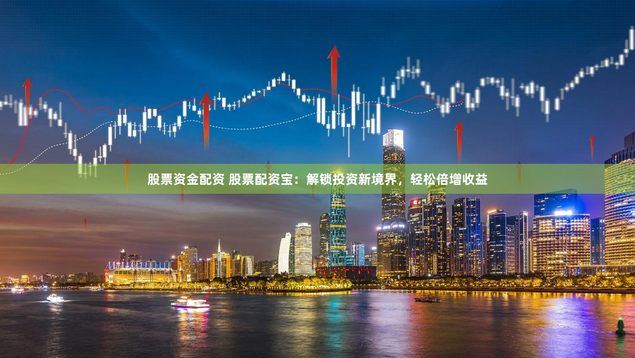 股票资金配资 股票配资宝：解锁投资新境界，轻松倍增收益