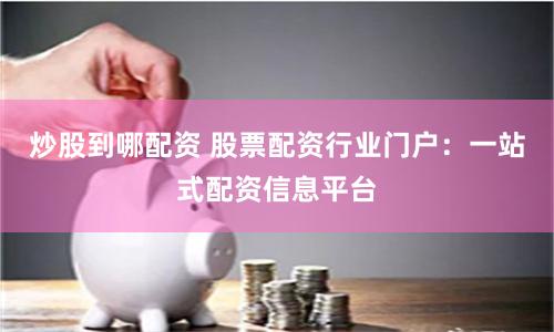 炒股到哪配资 股票配资行业门户：一站式配资信息平台