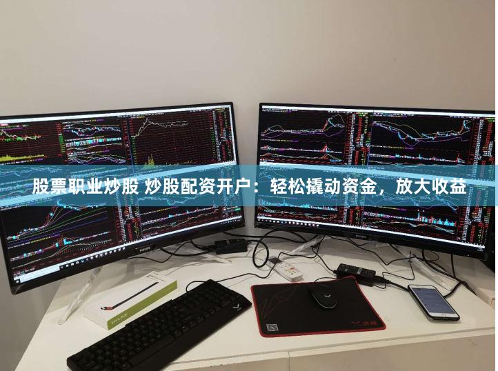 股票职业炒股 炒股配资开户：轻松撬动资金，放大收益