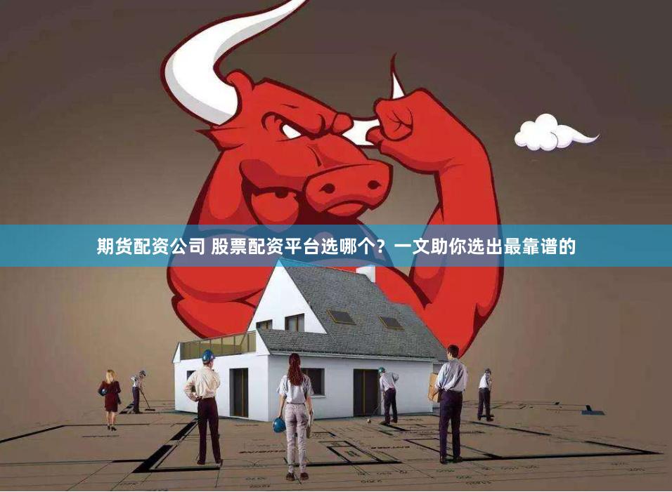 期货配资公司 股票配资平台选哪个？一文助你选出最靠谱的