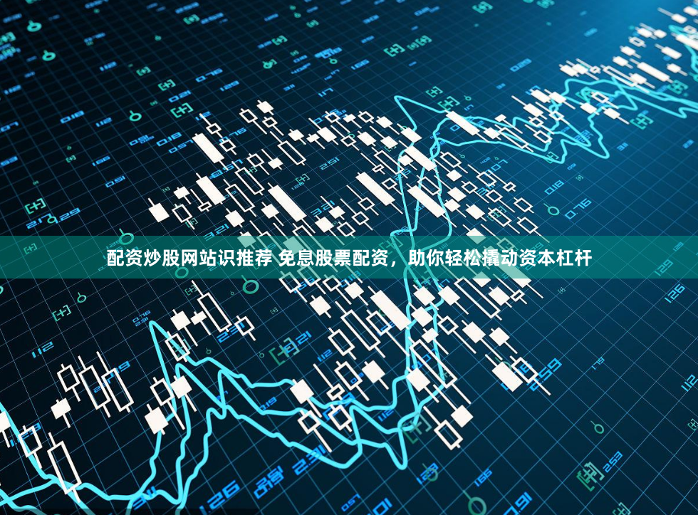 配资炒股网站识推荐 免息股票配资，助你轻松撬动资本杠杆