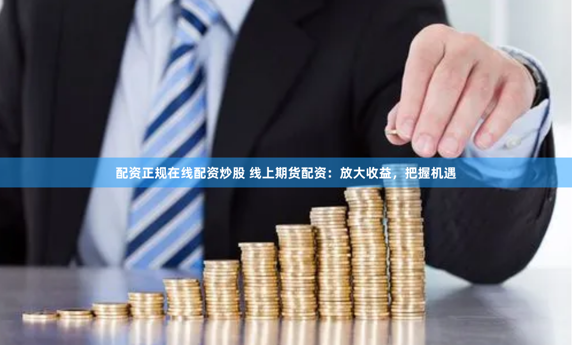 配资正规在线配资炒股 线上期货配资：放大收益，把握机遇