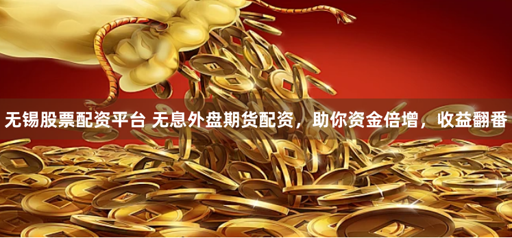 无锡股票配资平台 无息外盘期货配资，助你资金倍增，收益翻番