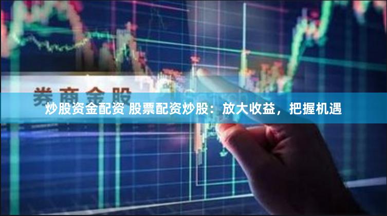 炒股资金配资 股票配资炒股：放大收益，把握机遇