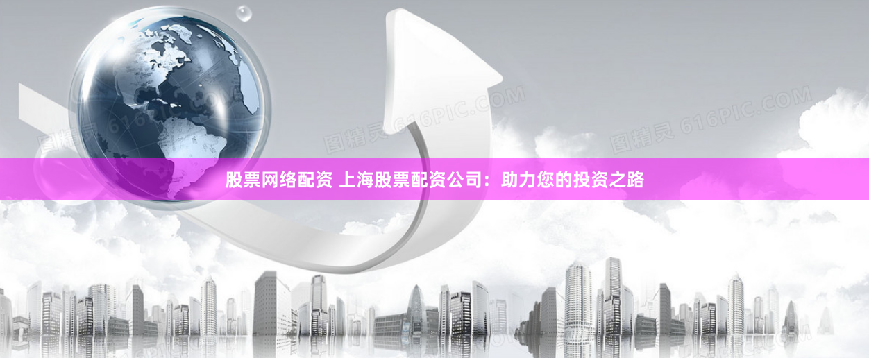 股票网络配资 上海股票配资公司：助力您的投资之路