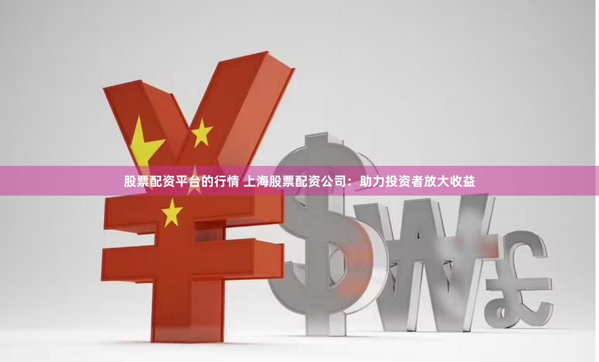 股票配资平台的行情 上海股票配资公司：助力投资者放大收益