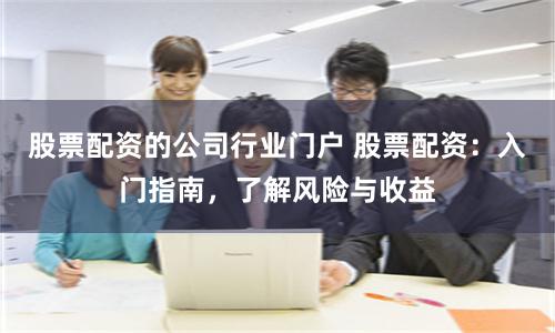 股票配资的公司行业门户 股票配资：入门指南，了解风险与收益