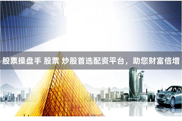 股票操盘手 股票 炒股首选配资平台，助您财富倍增