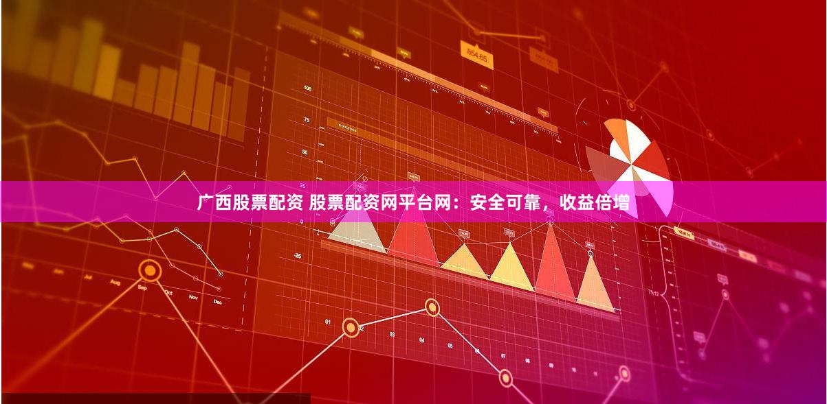 广西股票配资 股票配资网平台网：安全可靠，收益倍增
