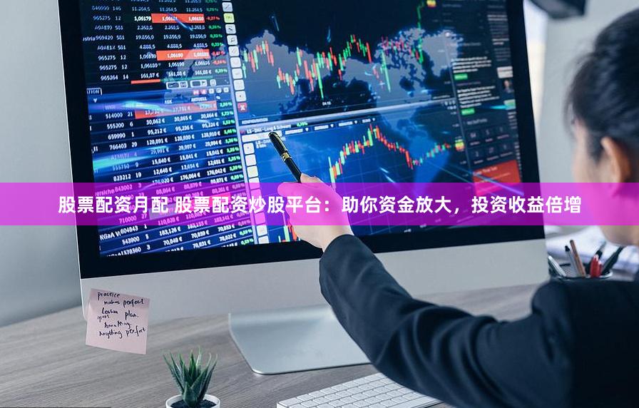 股票配资月配 股票配资炒股平台：助你资金放大，投资收益倍增