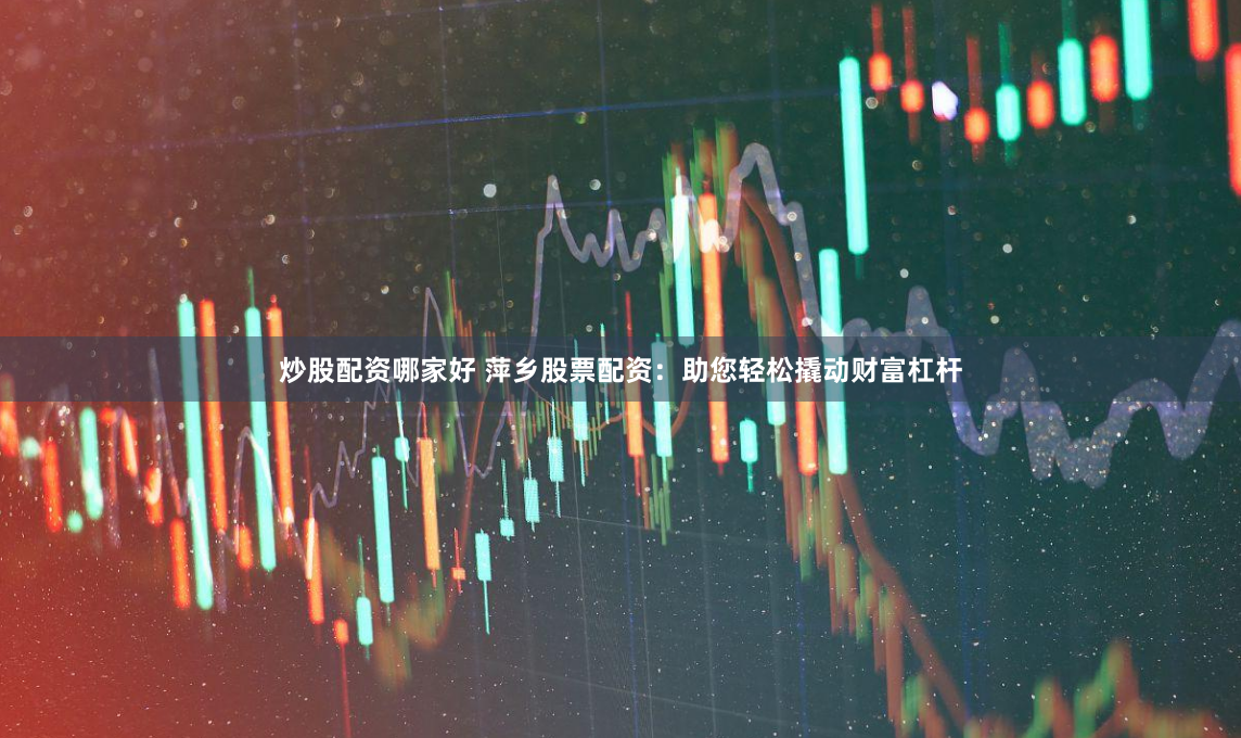 炒股配资哪家好 萍乡股票配资：助您轻松撬动财富杠杆