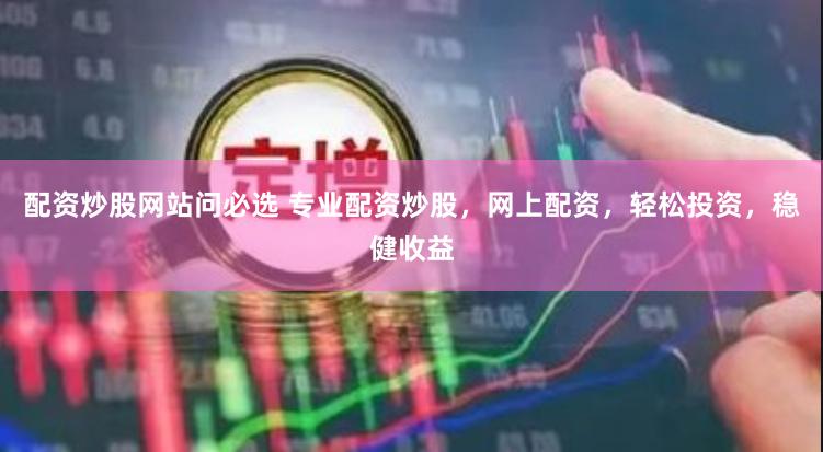 配资炒股网站问必选 专业配资炒股，网上配资，轻松投资，稳健收益
