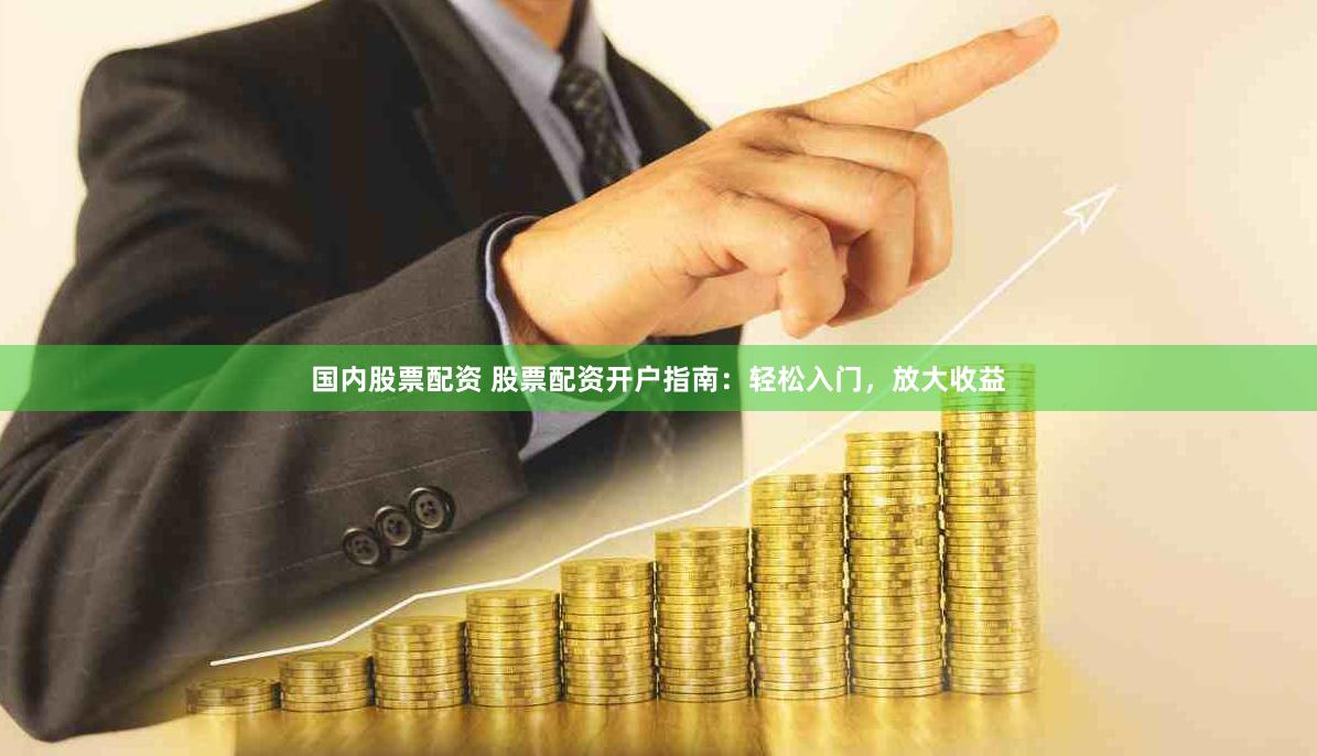 国内股票配资 股票配资开户指南：轻松入门，放大收益