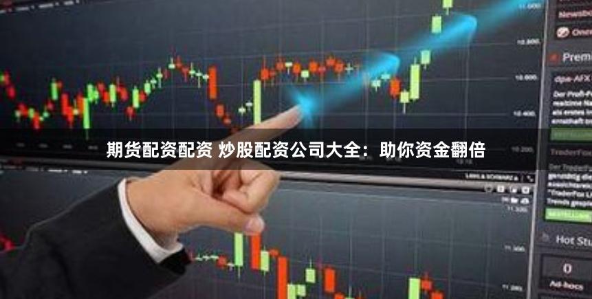期货配资配资 炒股配资公司大全：助你资金翻倍