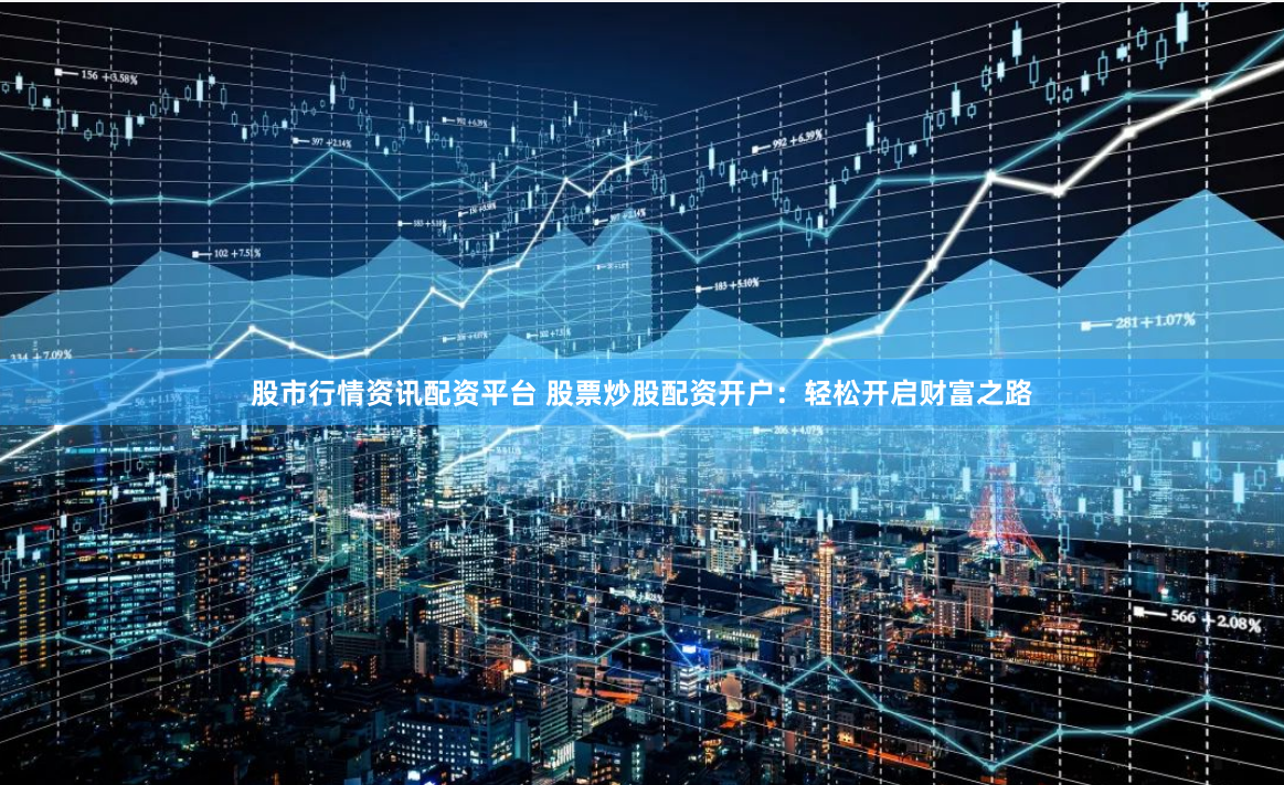 股市行情资讯配资平台 股票炒股配资开户：轻松开启财富之路