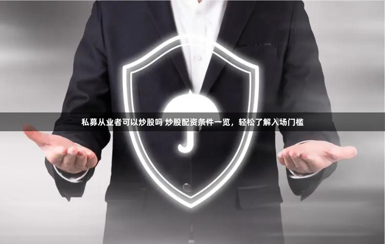 私募从业者可以炒股吗 炒股配资条件一览，轻松了解入场门槛