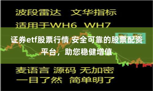 证券etf股票行情 安全可靠的股票配资平台，助您稳健增值