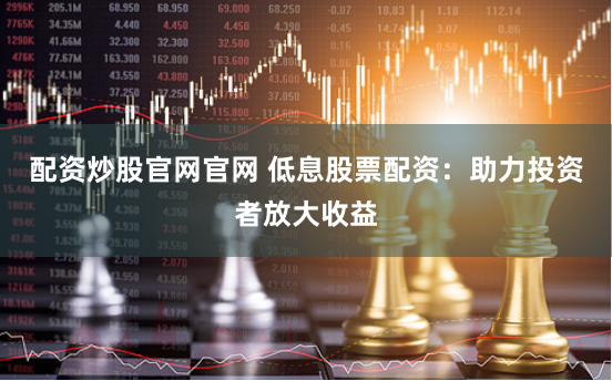 配资炒股官网官网 低息股票配资：助力投资者放大收益