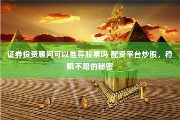 证券投资顾问可以推荐股票吗 配资平台炒股，稳赚不赔的秘密
