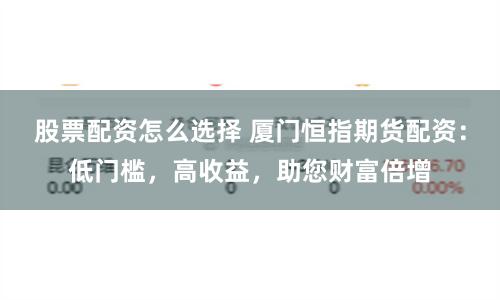 股票配资怎么选择 厦门恒指期货配资：低门槛，高收益，助您财富倍增
