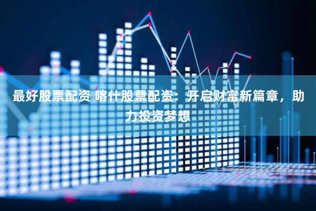最好股票配资 喀什股票配资：开启财富新篇章，助力投资梦想