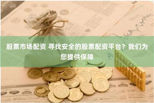 股票市场配资 寻找安全的股票配资平台？我们为您提供保障