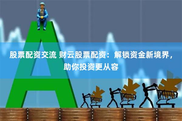 股票配资交流 财云股票配资：解锁资金新境界，助你投资更从容
