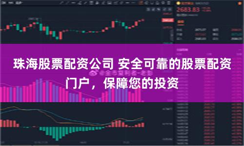 珠海股票配资公司 安全可靠的股票配资门户，保障您的投资