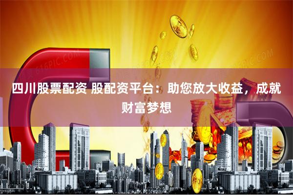 四川股票配资 股配资平台：助您放大收益，成就财富梦想