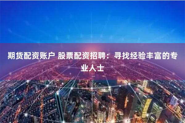 期货配资账户 股票配资招聘：寻找经验丰富的专业人士
