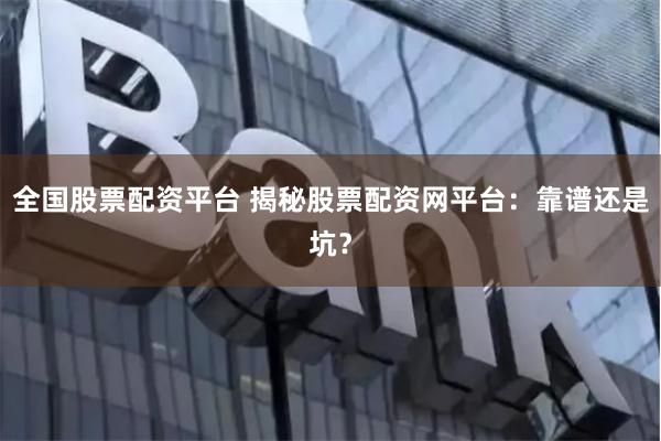 全国股票配资平台 揭秘股票配资网平台：靠谱还是坑？